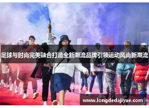 足球与时尚完美融合打造全新潮流品牌引领运动风尚新潮流