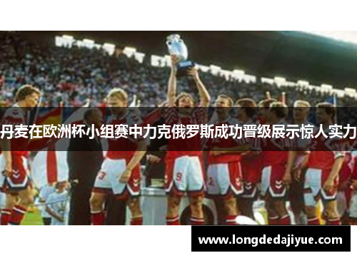 丹麦在欧洲杯小组赛中力克俄罗斯成功晋级展示惊人实力