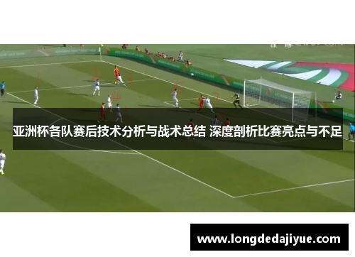 亚洲杯各队赛后技术分析与战术总结 深度剖析比赛亮点与不足