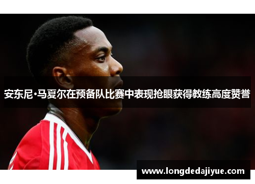 安东尼·马夏尔在预备队比赛中表现抢眼获得教练高度赞誉