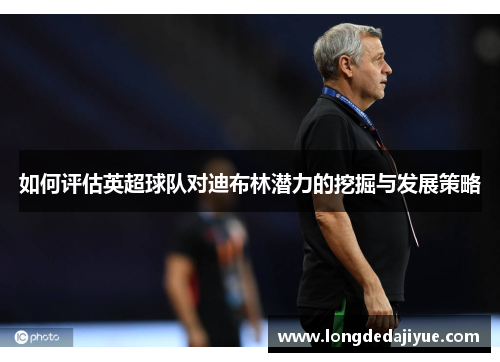 如何评估英超球队对迪布林潜力的挖掘与发展策略