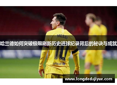 哈兰德如何突破极限刷新历史进球纪录背后的秘诀与成就