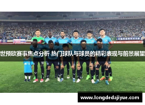 世预欧赛事焦点分析 热门球队与球员的精彩表现与前景展望