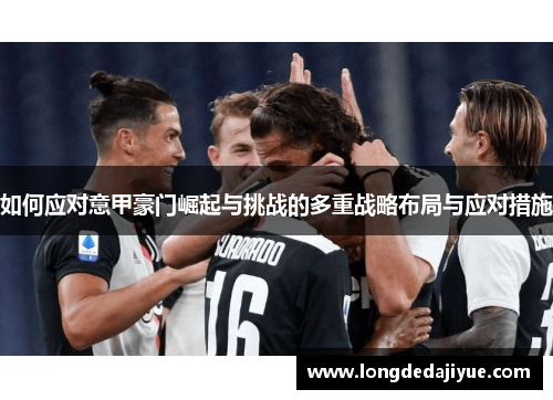 如何应对意甲豪门崛起与挑战的多重战略布局与应对措施