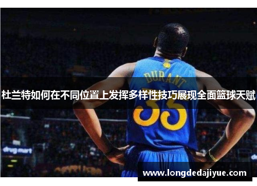杜兰特如何在不同位置上发挥多样性技巧展现全面篮球天赋