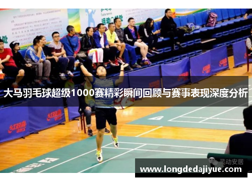 大马羽毛球超级1000赛精彩瞬间回顾与赛事表现深度分析