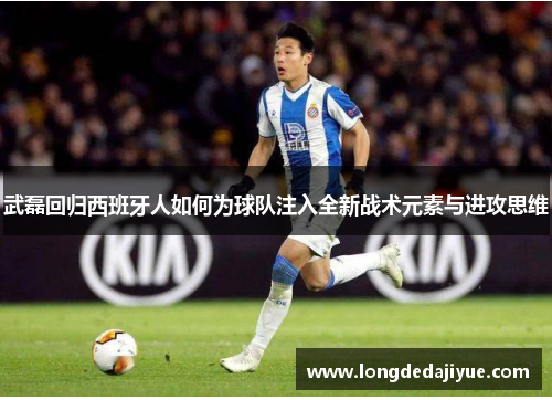 武磊回归西班牙人如何为球队注入全新战术元素与进攻思维